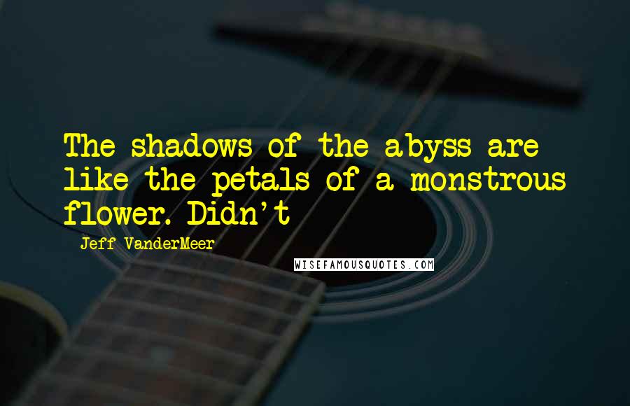 Jeff VanderMeer quotes: The shadows of the abyss are like the petals of a monstrous flower. Didn't