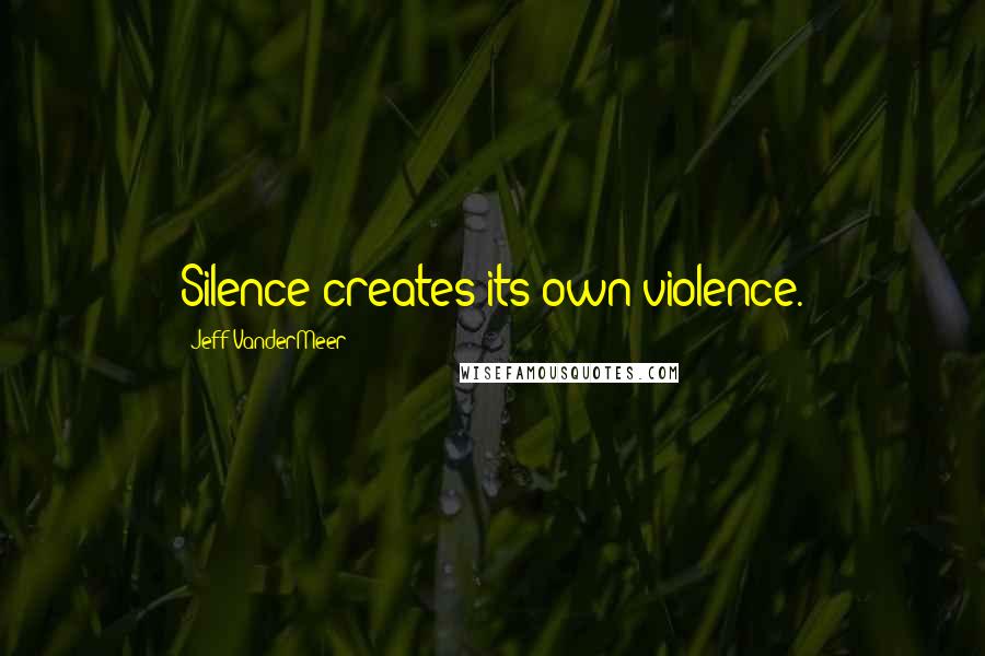 Jeff VanderMeer quotes: Silence creates its own violence.