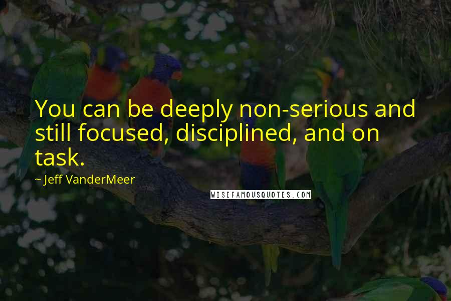 Jeff VanderMeer quotes: You can be deeply non-serious and still focused, disciplined, and on task.
