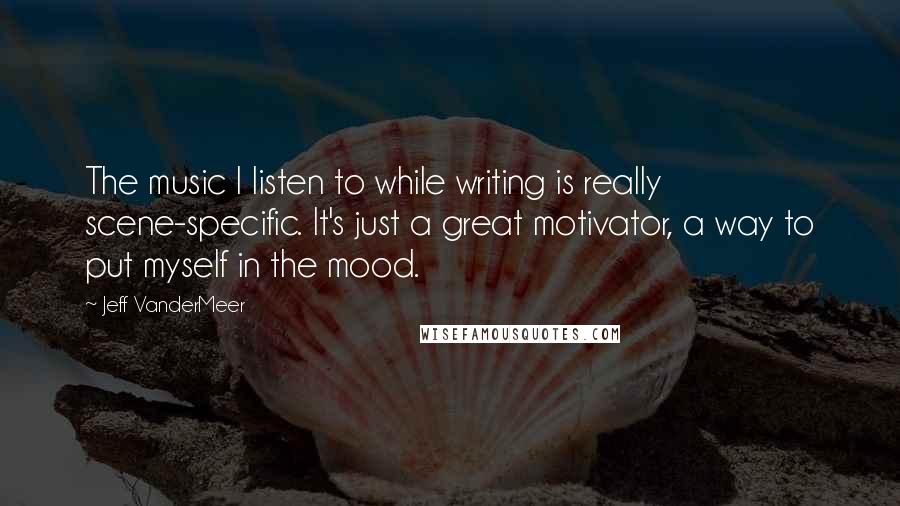 Jeff VanderMeer quotes: The music I listen to while writing is really scene-specific. It's just a great motivator, a way to put myself in the mood.