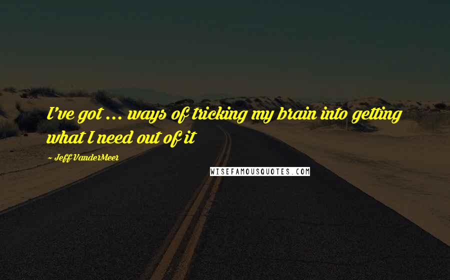 Jeff VanderMeer quotes: I've got ... ways of tricking my brain into getting what I need out of it