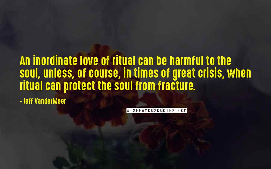 Jeff VanderMeer quotes: An inordinate love of ritual can be harmful to the soul, unless, of course, in times of great crisis, when ritual can protect the soul from fracture.
