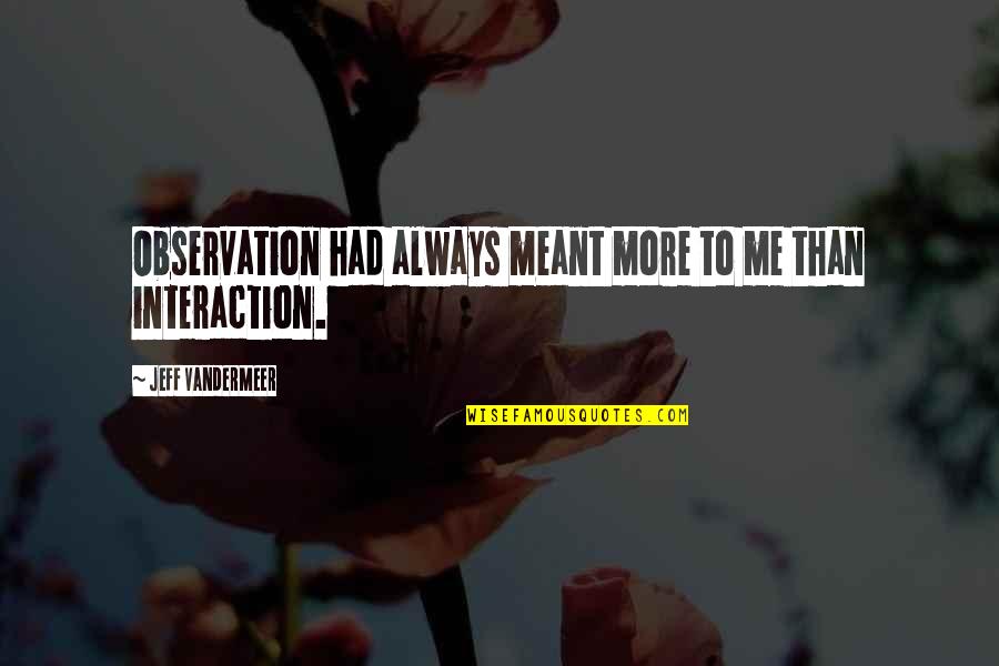 Jeff Vandermeer Quotes By Jeff VanderMeer: Observation had always meant more to me than Jeff Vandermeer Quotes By Jeff VanderMeer: Observation had always meant more to me than