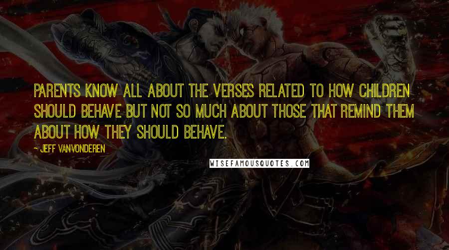 Jeff VanVonderen quotes: Parents know all about the verses related to how children should behave but not so much about those that remind them about how they should behave.