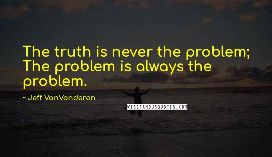 Jeff VanVonderen quotes: The truth is never the problem; The problem is always the problem.