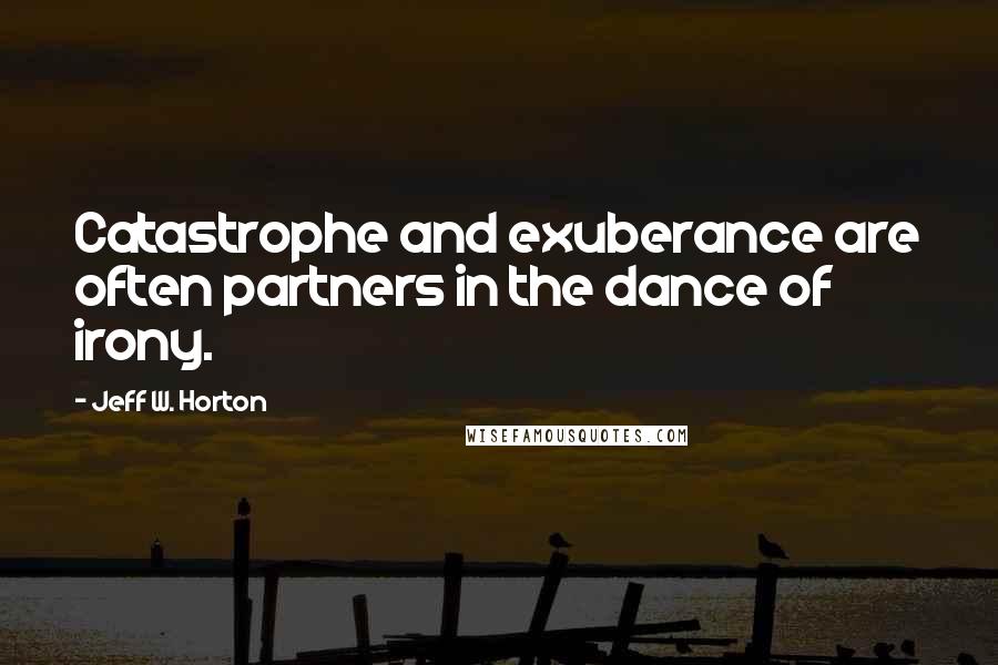 Jeff W. Horton quotes: Catastrophe and exuberance are often partners in the dance of irony.