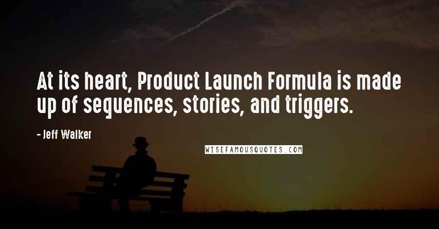 Jeff Walker quotes: At its heart, Product Launch Formula is made up of sequences, stories, and triggers.