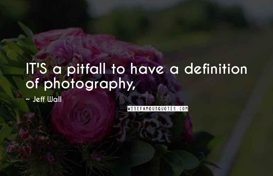 Jeff Wall quotes: IT'S a pitfall to have a definition of photography,