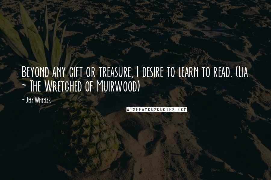 Jeff Wheeler quotes: Beyond any gift or treasure, I desire to learn to read. (Lia ~ The Wretched of Muirwood)