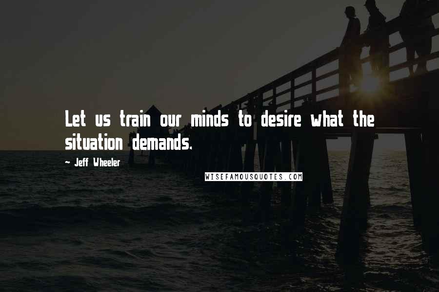 Jeff Wheeler quotes: Let us train our minds to desire what the situation demands.