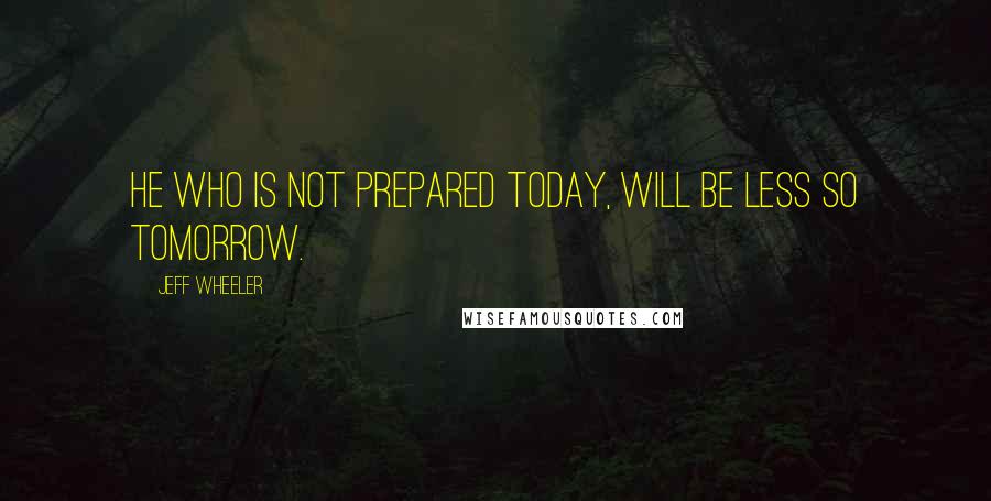 Jeff Wheeler quotes: He who is not prepared today, will be less so tomorrow.