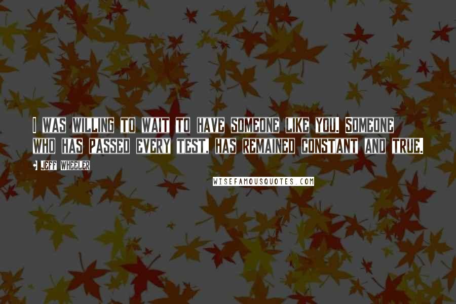 Jeff Wheeler quotes: I was willing to wait to have someone like you. Someone who has passed every test, has remained constant and true.