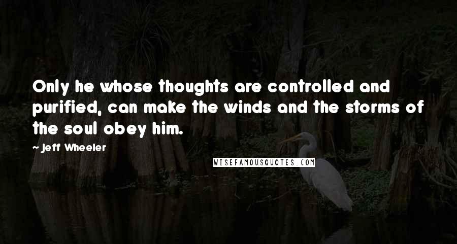 Jeff Wheeler quotes: Only he whose thoughts are controlled and purified, can make the winds and the storms of the soul obey him.