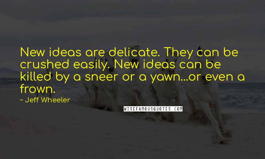 Jeff Wheeler quotes: New ideas are delicate. They can be crushed easily. New ideas can be killed by a sneer or a yawn...or even a frown.