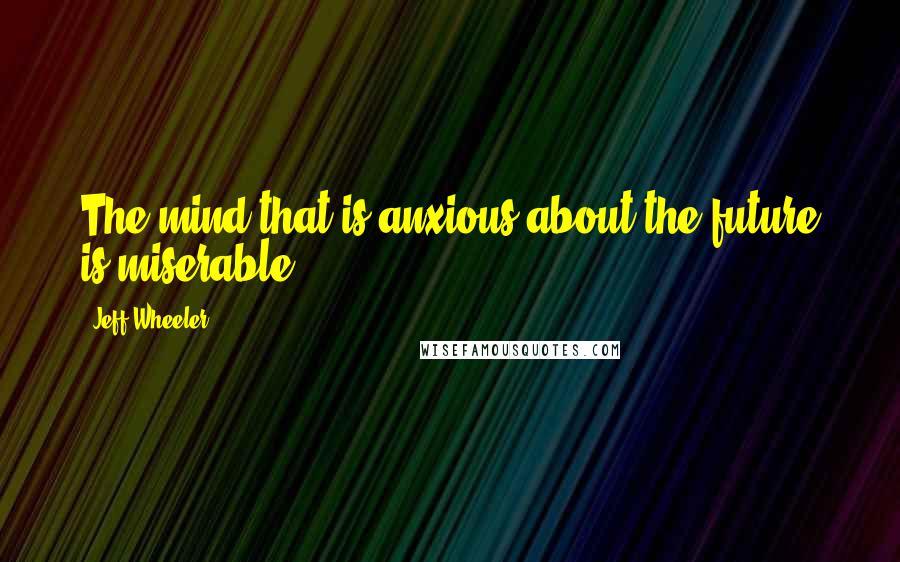 Jeff Wheeler quotes: The mind that is anxious about the future is miserable.