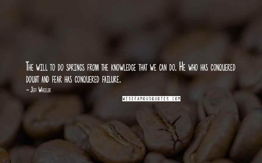 Jeff Wheeler quotes: The will to do springs from the knowledge that we can do. He who has conquered doubt and fear has conquered failure.