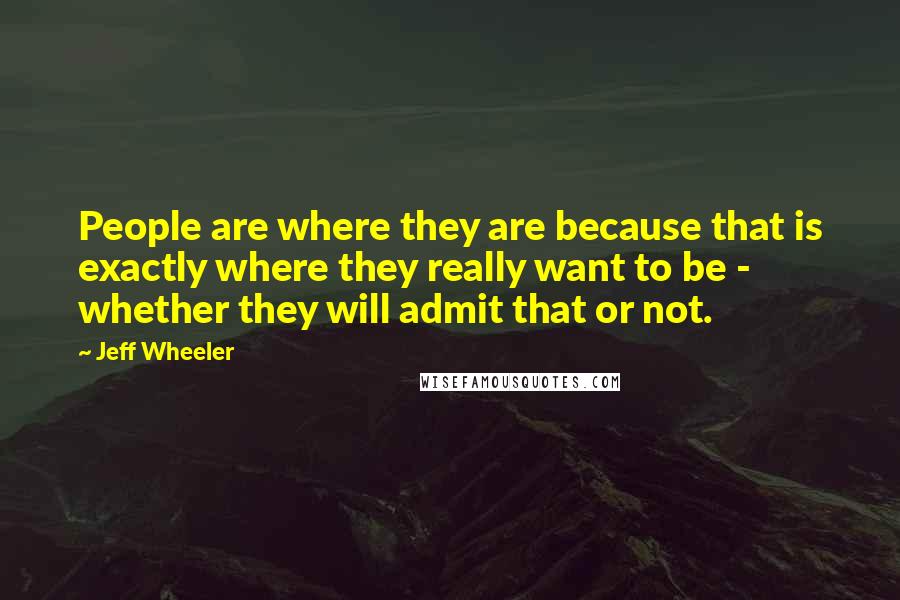 Jeff Wheeler quotes: People are where they are because that is exactly where they really want to be - whether they will admit that or not.