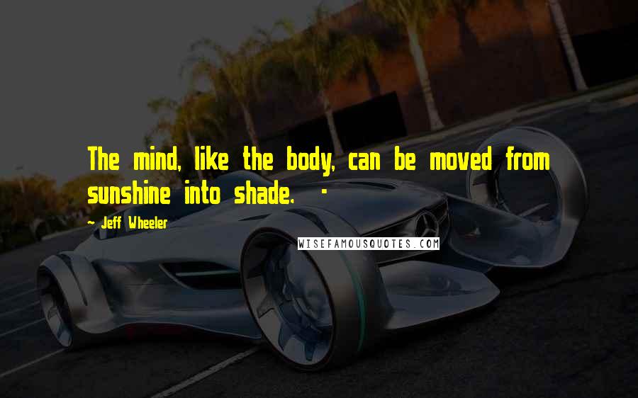 Jeff Wheeler quotes: The mind, like the body, can be moved from sunshine into shade. -