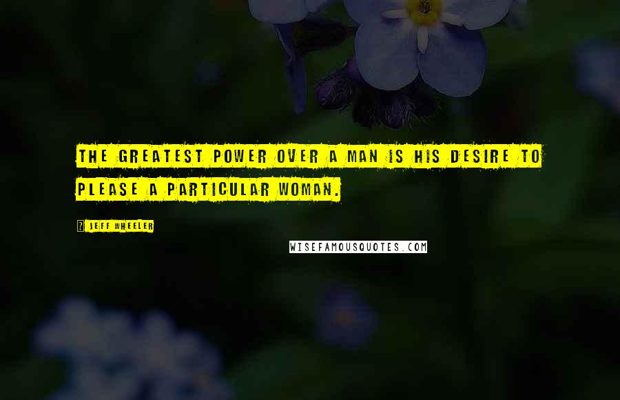 Jeff Wheeler quotes: The greatest power over a man is his desire to please a particular woman.