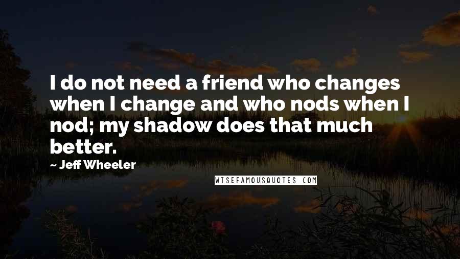 Jeff Wheeler quotes: I do not need a friend who changes when I change and who nods when I nod; my shadow does that much better.