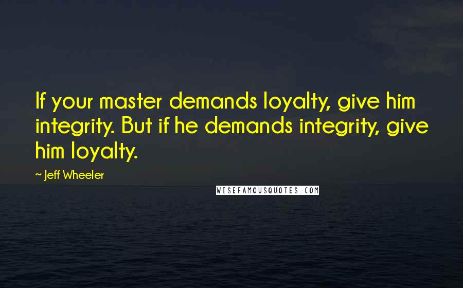 Jeff Wheeler quotes: If your master demands loyalty, give him integrity. But if he demands integrity, give him loyalty.