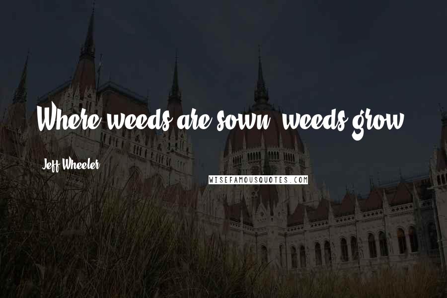 Jeff Wheeler quotes: Where weeds are sown, weeds grow.