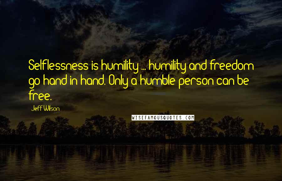 Jeff Wilson quotes: Selflessness is humility ... humility and freedom go hand in hand. Only a humble person can be free.