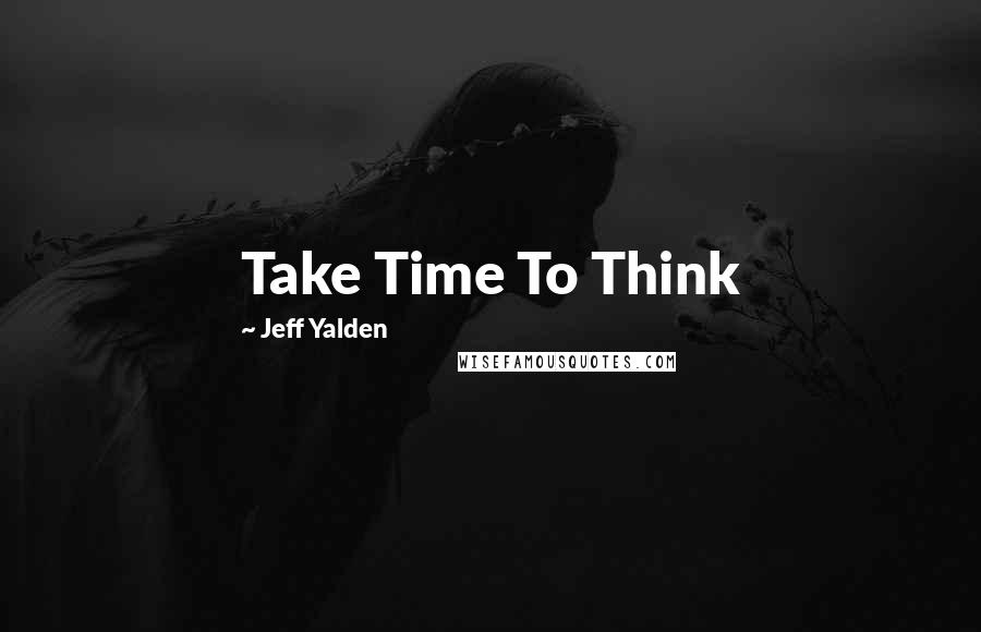 Jeff Yalden quotes: Take Time To Think