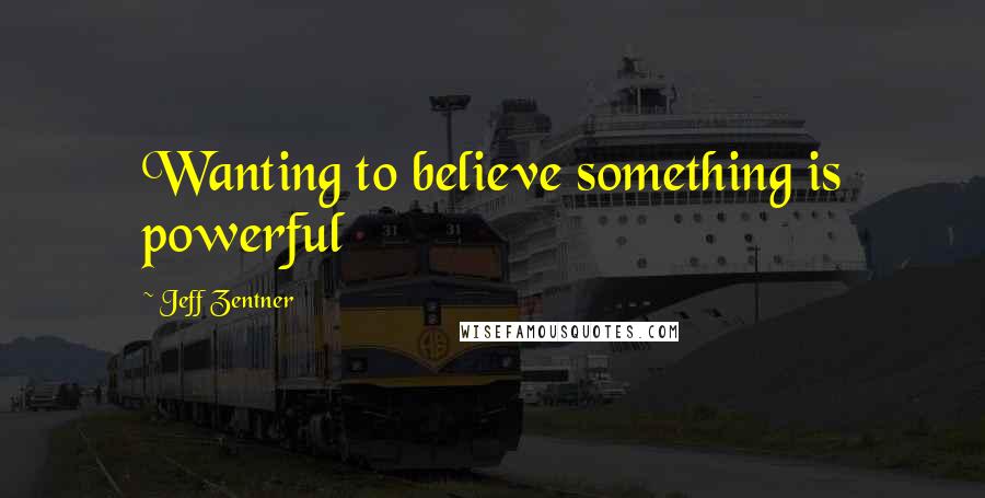 Jeff Zentner quotes: Wanting to believe something is powerful