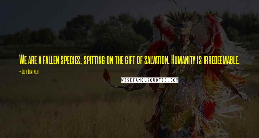 Jeff Zentner quotes: We are a fallen species, spitting on the gift of salvation. Humanity is irredeemable.