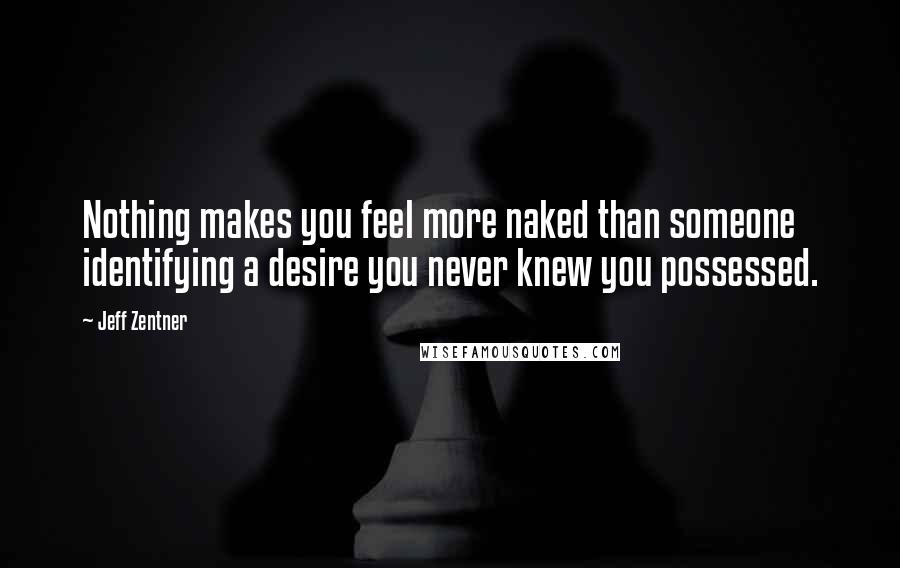 Jeff Zentner quotes: Nothing makes you feel more naked than someone identifying a desire you never knew you possessed.