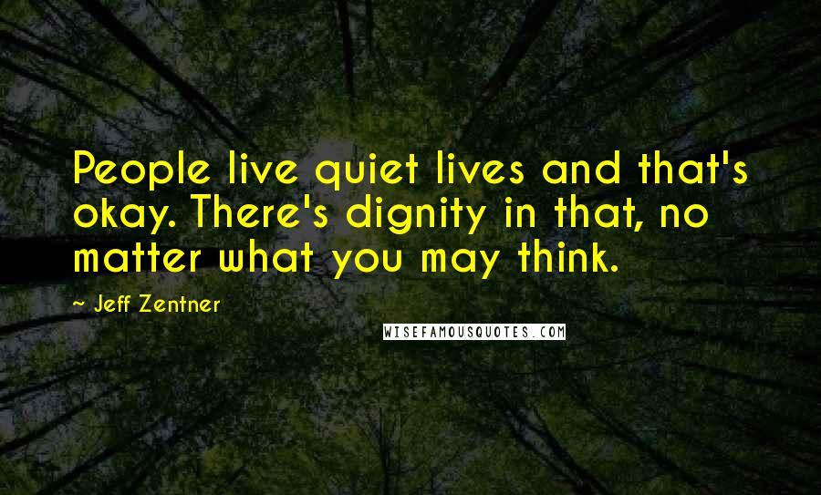 Jeff Zentner quotes: People live quiet lives and that's okay. There's dignity in that, no matter what you may think.