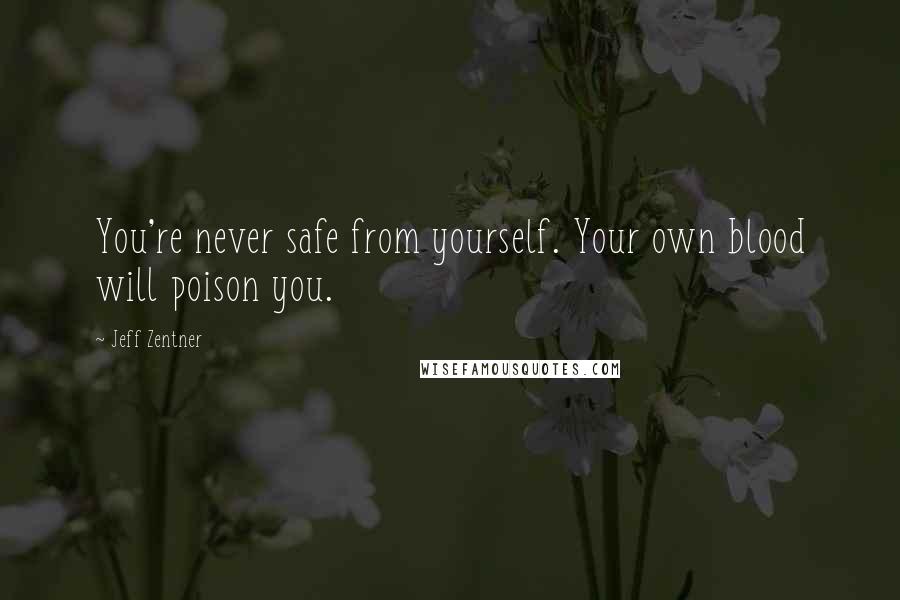 Jeff Zentner quotes: You're never safe from yourself. Your own blood will poison you.