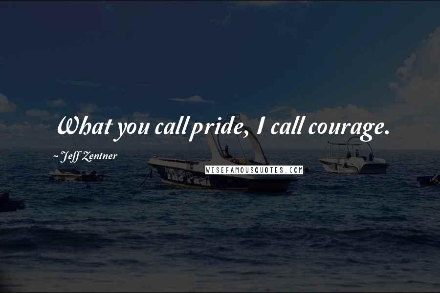 Jeff Zentner quotes: What you call pride, I call courage.