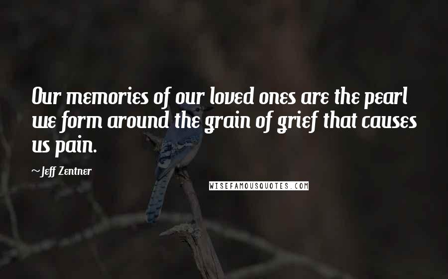 Jeff Zentner quotes: Our memories of our loved ones are the pearl we form around the grain of grief that causes us pain.