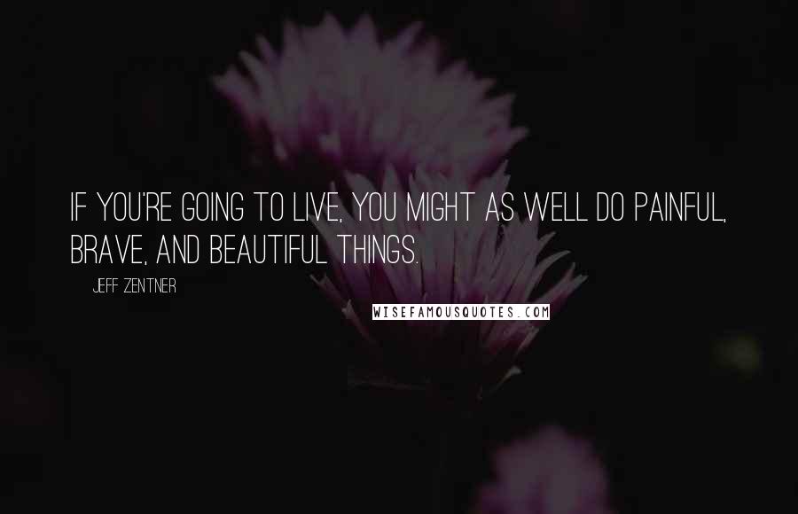Jeff Zentner quotes: If you're going to live, you might as well do painful, brave, and beautiful things.