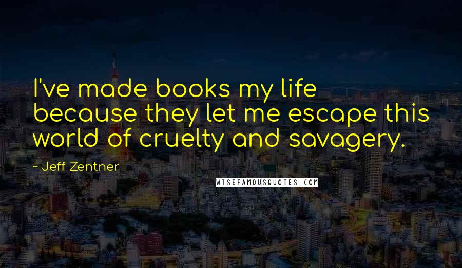 Jeff Zentner quotes: I've made books my life because they let me escape this world of cruelty and savagery.