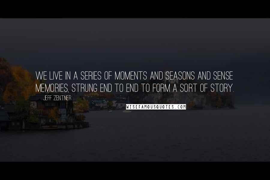 Jeff Zentner quotes: We live in a series of moments and seasons and sense memories, strung end to end to form a sort of story.