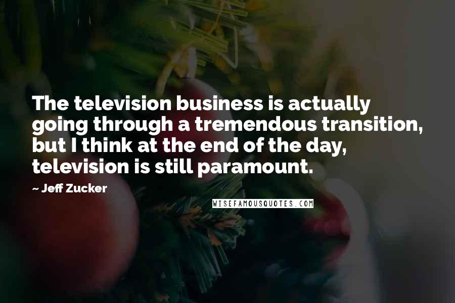 Jeff Zucker quotes: The television business is actually going through a tremendous transition, but I think at the end of the day, television is still paramount.