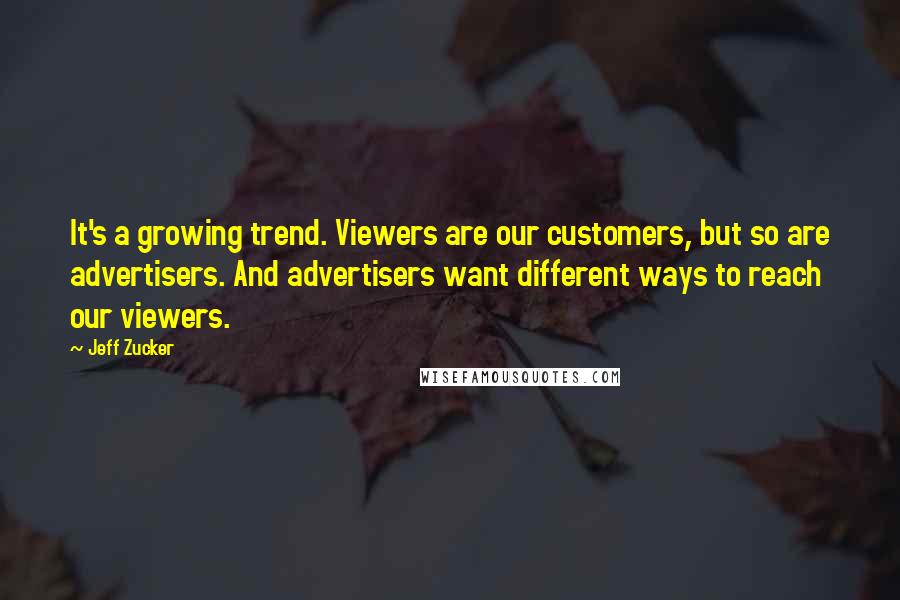 Jeff Zucker quotes: It's a growing trend. Viewers are our customers, but so are advertisers. And advertisers want different ways to reach our viewers.