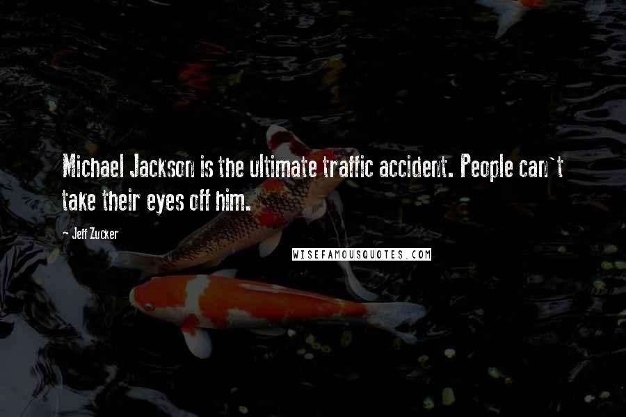 Jeff Zucker quotes: Michael Jackson is the ultimate traffic accident. People can't take their eyes off him.
