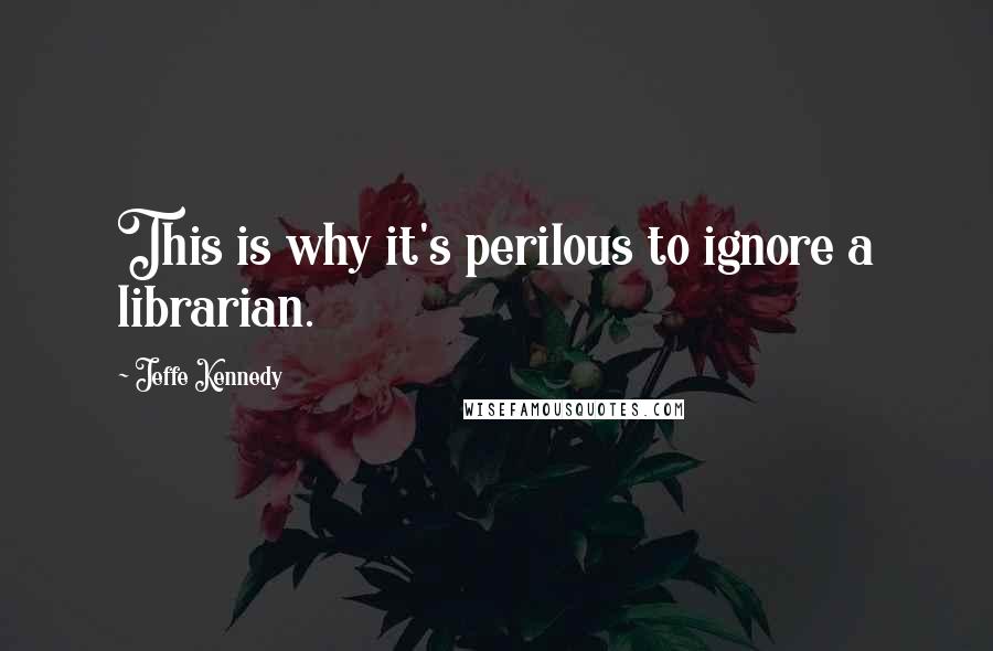 Jeffe Kennedy quotes: This is why it's perilous to ignore a librarian.