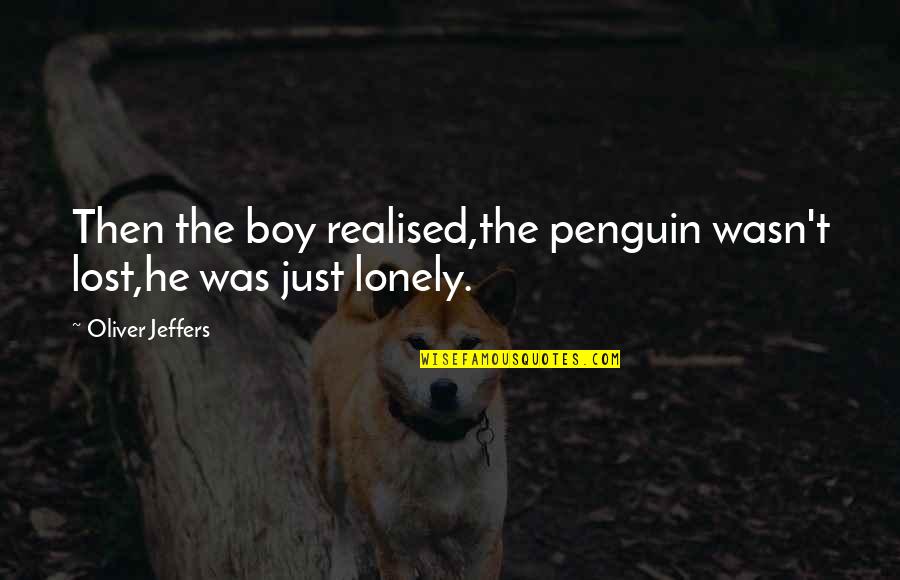 Jeffers Quotes By Oliver Jeffers: Then the boy realised,the penguin wasn't lost,he was Jeffers Quotes By Oliver Jeffers: Then the boy realised,the penguin wasn't lost,he was