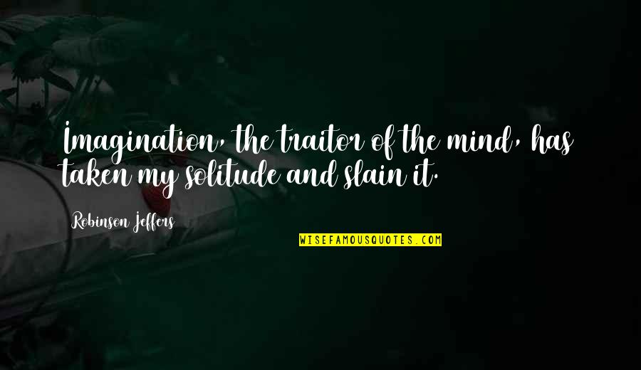 Jeffers Quotes By Robinson Jeffers: Imagination, the traitor of the mind, has taken