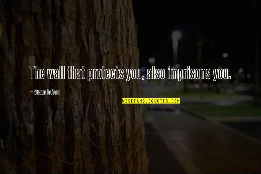 Jeffers Quotes By Susan Jeffers: The wall that protects you, also imprisons you. Jeffers Quotes By Susan Jeffers: The wall that protects you, also imprisons you.
