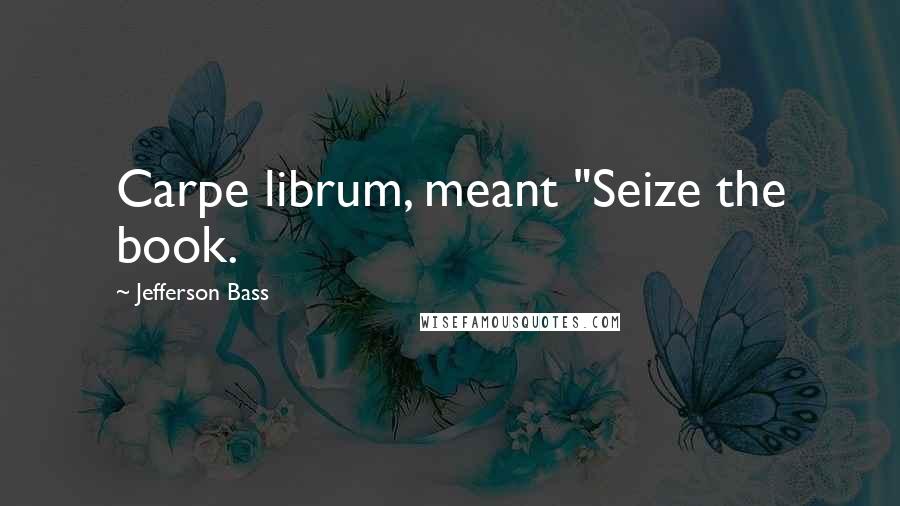 Jefferson Bass quotes: Carpe librum, meant "Seize the book.