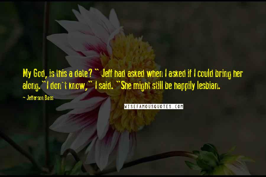 Jefferson Bass quotes: My God, is this a date?" Jeff had asked when I asked if I could bring her along."I don't know," I said. "She might still be happily lesbian.