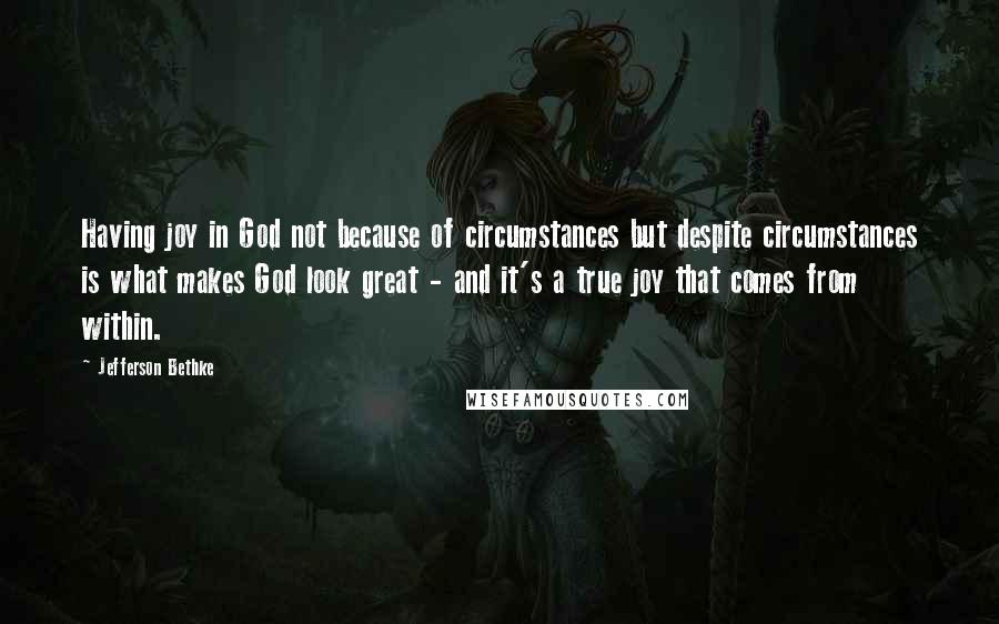 Jefferson Bethke quotes: Having joy in God not because of circumstances but despite circumstances is what makes God look great - and it's a true joy that comes from within.