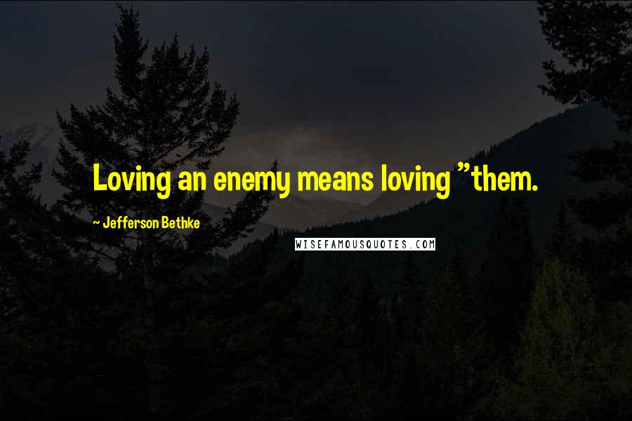 Jefferson Bethke quotes: Loving an enemy means loving "them.