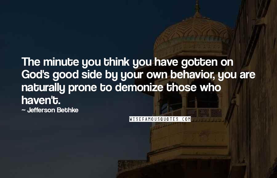 Jefferson Bethke quotes: The minute you think you have gotten on God's good side by your own behavior, you are naturally prone to demonize those who haven't.